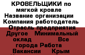 КРОВЕЛЬЩИКИ по мягкой кровле › Название организации ­ Компания-работодатель › Отрасль предприятия ­ Другое › Минимальный оклад ­ 25 000 - Все города Работа » Вакансии   . Крым,Красногвардейское